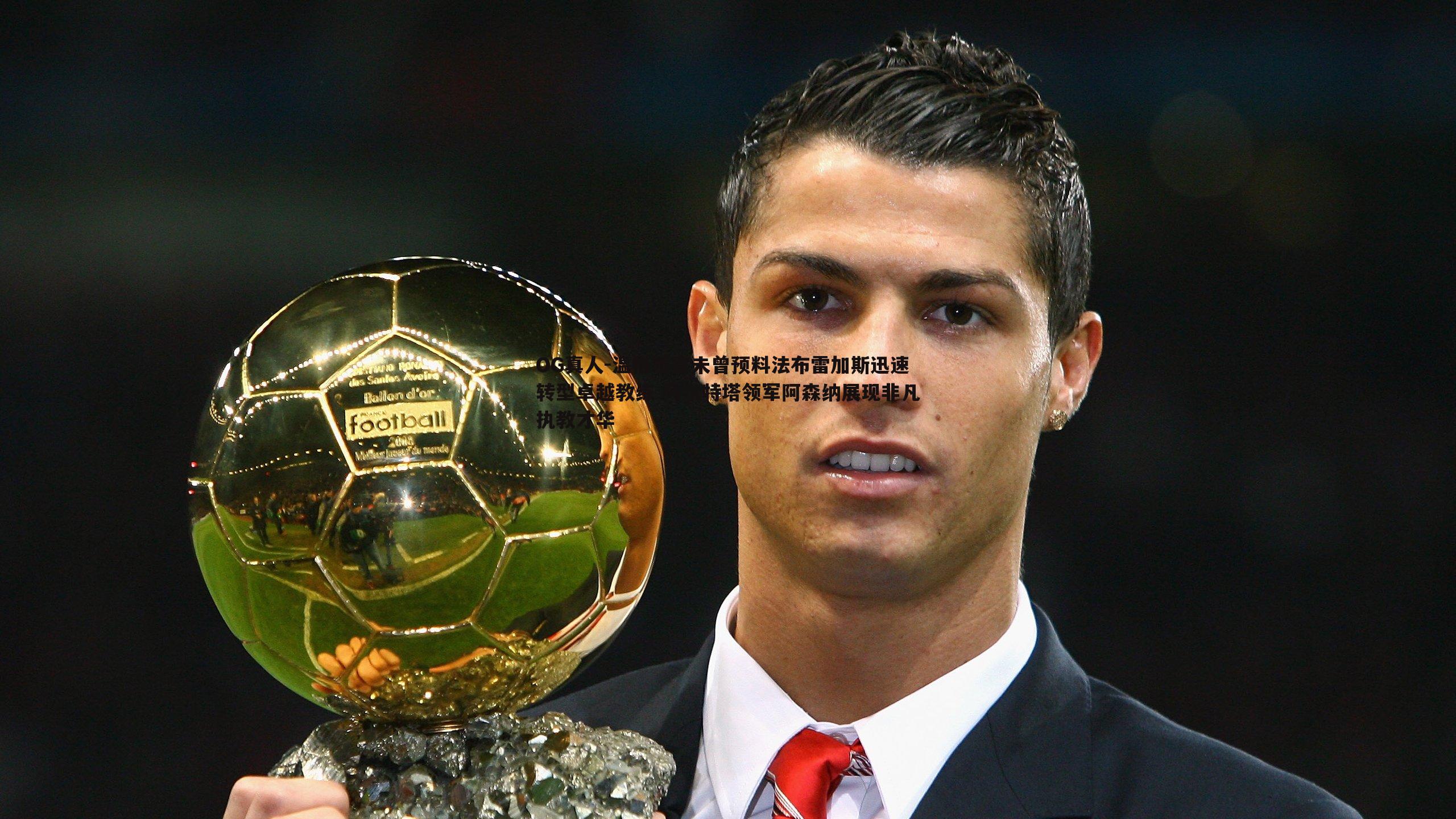 温格坦言未曾预料法布雷加斯迅速转型卓越教练 阿尔特塔领军阿森纳展现非凡执教才华